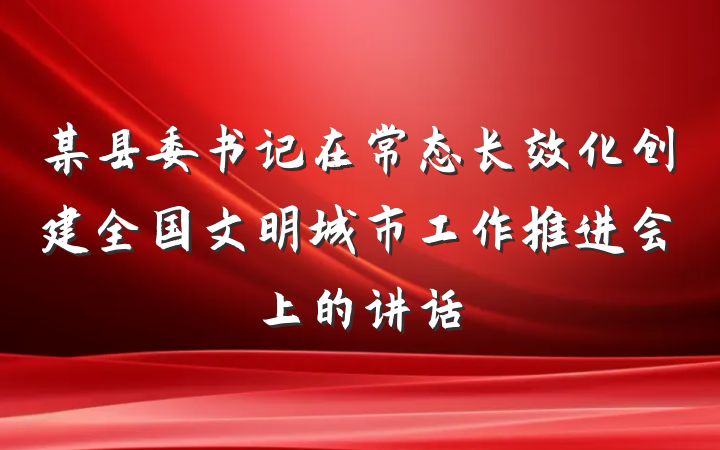 某县委书记在常态长效化创建全国文明城市工作推进会上的讲话