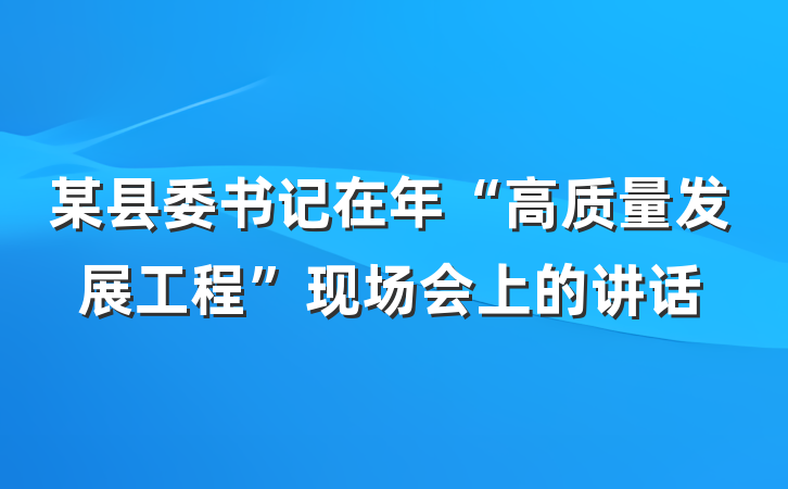 某县委书记在年“高质量发展工程”现场会上的讲话