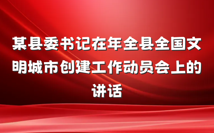 某县委书记在年全县全国文明城市创建工作动员会上的讲话