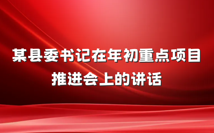 某县委书记在年初重点项目推进会上的讲话