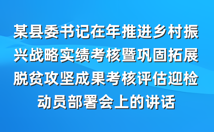 某县委书记在年推进乡村振兴战略实绩考核暨巩固拓展脱贫攻坚成果考核评估迎检动员部署会上的讲话