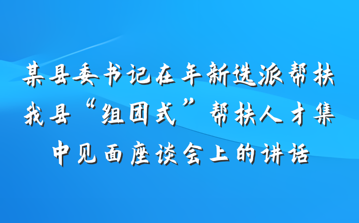某县委书记在年新选派帮扶我县“组团式”帮扶人才集中见面座谈会上的讲话
