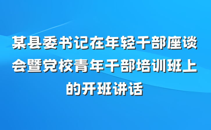 某县委书记在年轻干部座谈会暨党校青年干部培训班上的开班讲话