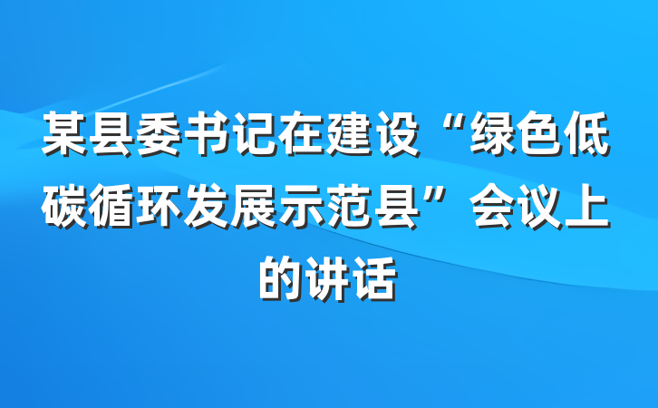 某县委书记在建设“绿色低碳循环发展示范县”会议上的讲话
