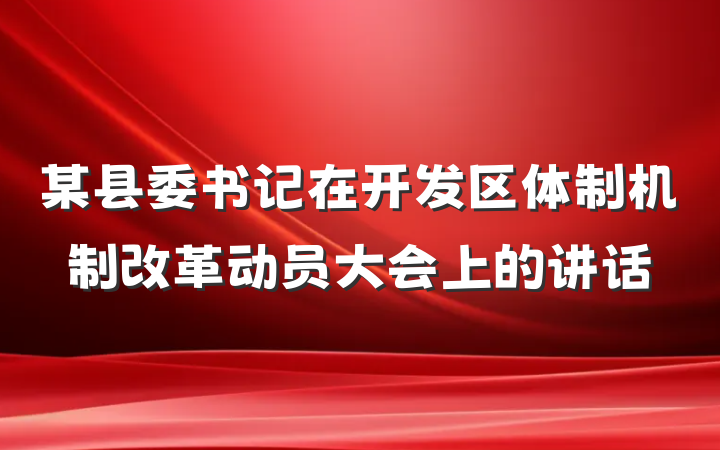 某县委书记在开发区体制机制改革动员大会上的讲话