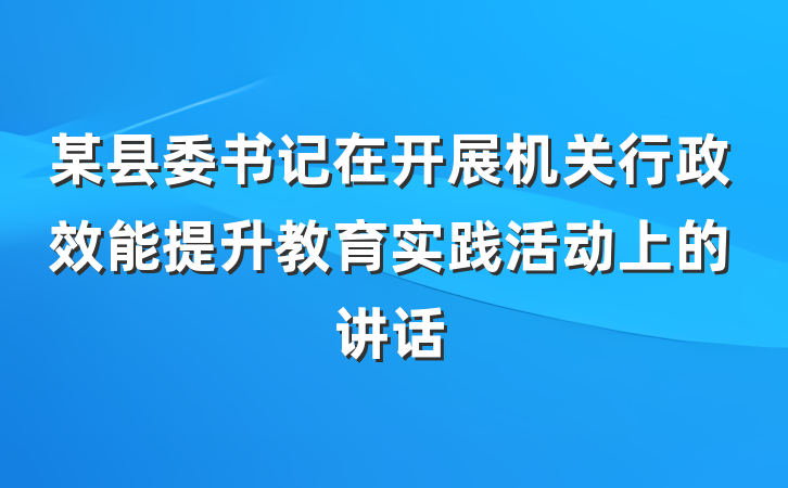 某县委书记在开展机关行政效能提升教育实践活动上的讲话