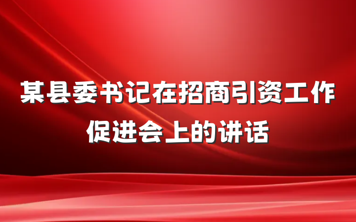 某县委书记在招商引资工作促进会上的讲话