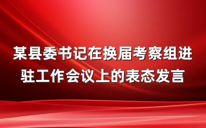 某县委书记在换届考察组进驻工作会议上的表态发言