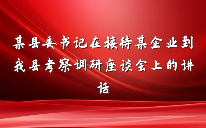 某县委书记在接待某企业到我县考察调研座谈会上的讲话