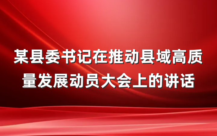 某县委书记在推动县域高质量发展动员大会上的讲话