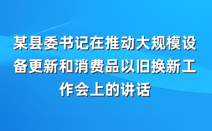 某县委书记在推动大规模设备更新和消费品以旧换新工作会上的讲话