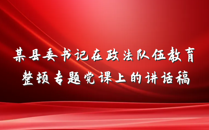 某县委书记在政法队伍教育整顿专题党课上的讲话稿