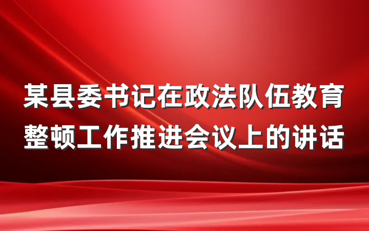 某县委书记在政法队伍教育整顿工作推进会议上的讲话