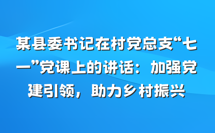 某县委书记在村党总支“七一”党课上的讲话:加强党建引领,助力乡村振兴