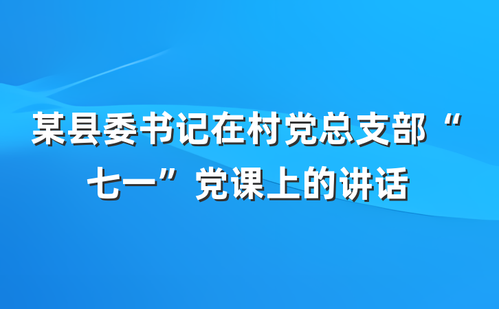 某县委书记在村党总支部“七一”党课上的讲话