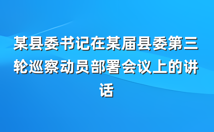 某县委书记在某届县委第三轮巡察动员部署会议上的讲话