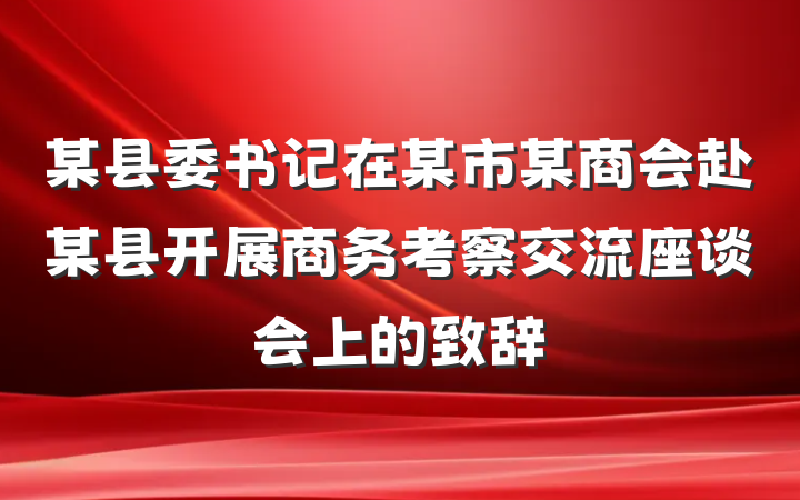 某县委书记在某市某商会赴某县开展商务考察交流座谈会上的致辞