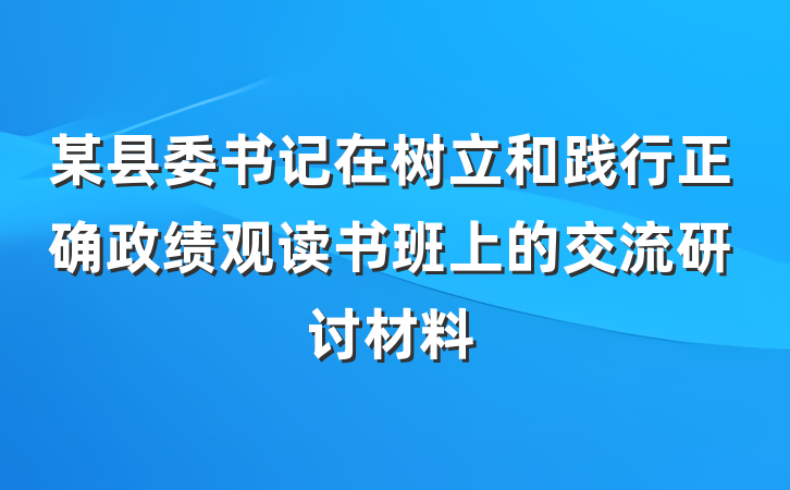 某县委书记在树立和践行正确政绩观读书班上的交流研讨材料