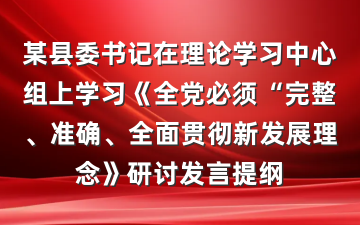 某县委书记在理论学习中心组上学习《全党必须“完整、准确、全面贯彻新发展理念》研讨发言提纲