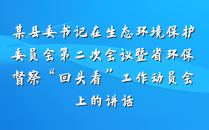 某县委书记在生态环境保护委员会第二次会议暨省环保督察“回头看”工作动员会上的讲话