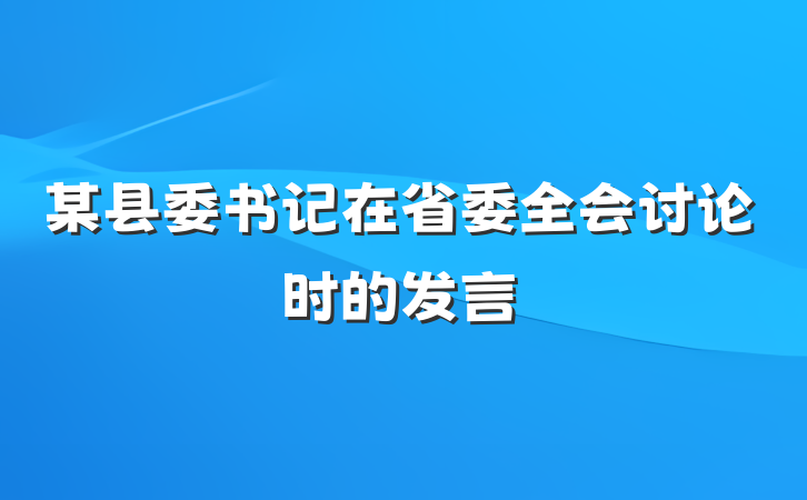 某县委书记在省委全会讨论时的发言