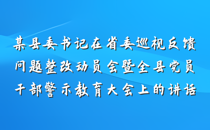 某县委书记在省委巡视反馈问题整改动员会暨全县党员干部警示教育大会上的讲话