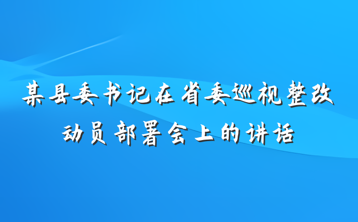 某县委书记在省委巡视整改动员部署会上的讲话
