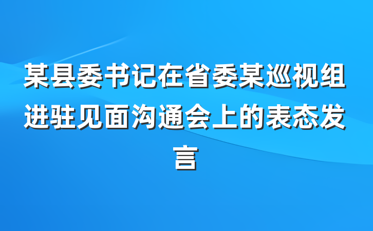 某县委书记在省委某巡视组进驻见面沟通会上的表态发言