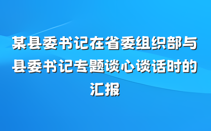 某县委书记在省委组织部与县委书记专题谈心谈话时的汇报