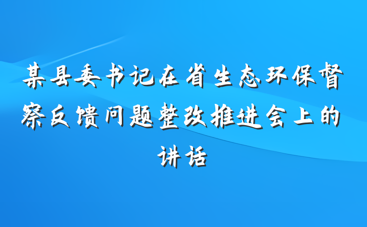 某县委书记在省生态环保督察反馈问题整改推进会上的讲话