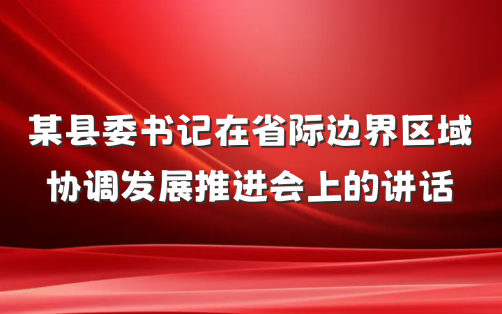某县委书记在省际边界区域协调发展推进会上的讲话