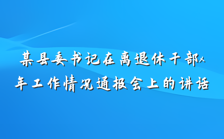 某县委书记在离退休干部x年工作情况通报会上的讲话