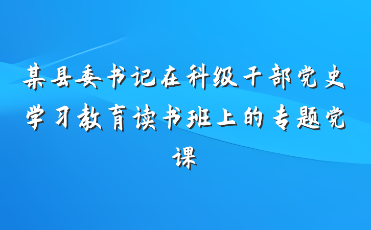 某县委书记在科级干部党史学习教育读书班上的专题党课