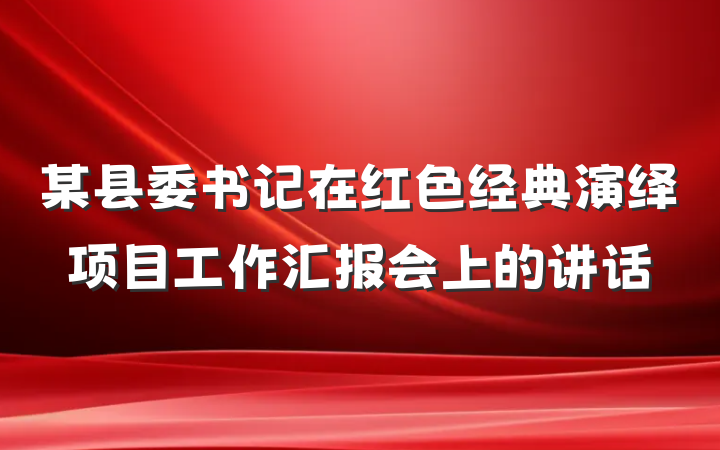 某县委书记在红色经典演绎项目工作汇报会上的讲话
