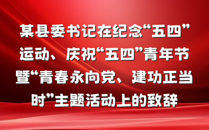某县委书记在纪念“五四”运动、庆祝“五四”青年节暨“青春永向党、建功正当时”主题活动上的致辞