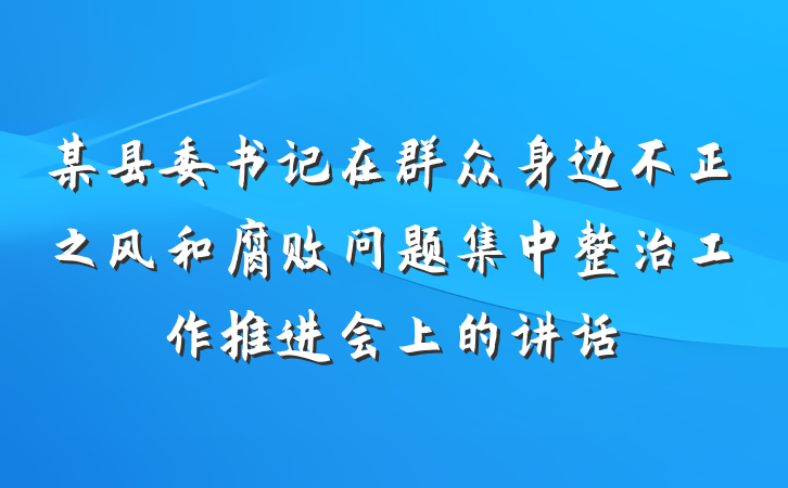 某县委书记在群众身边不正之风和腐败问题集中整治工作推进会上的讲话