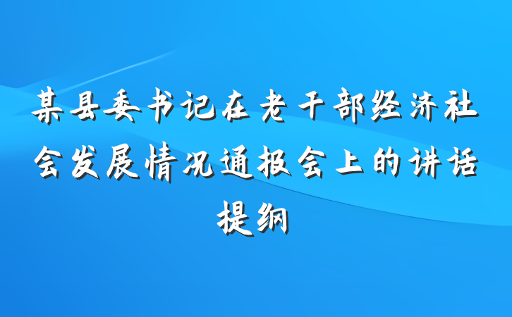 某县委书记在老干部经济社会发展情况通报会上的讲话提纲