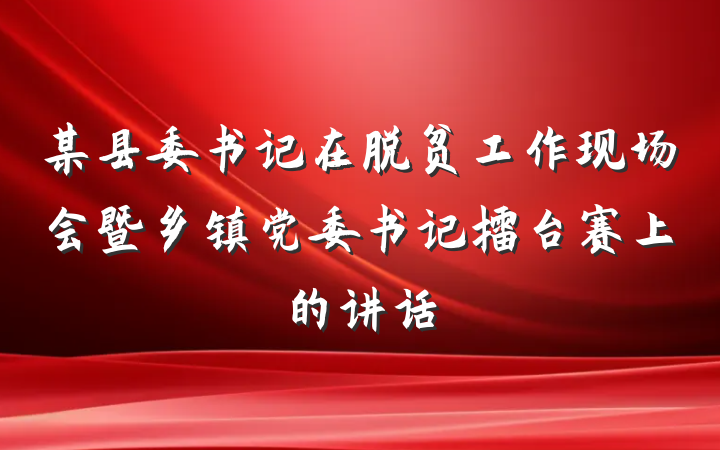 某县委书记在脱贫工作现场会暨乡镇党委书记擂台赛上的讲话