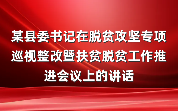 某县委书记在脱贫攻坚专项巡视整改暨扶贫脱贫工作推进会议上的讲话