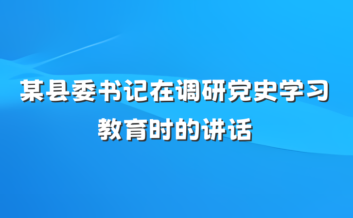 某县委书记在调研党史学习教育时的讲话