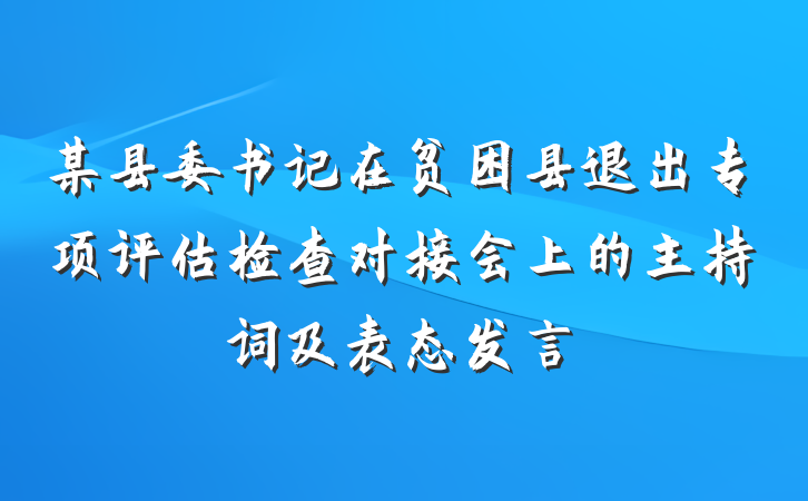 某县委书记在贫困县退出专项评估检查对接会上的主持词及表态发言