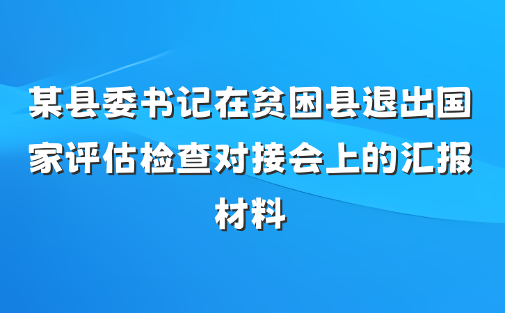 某县委书记在贫困县退出国家评估检查对接会上的汇报材料