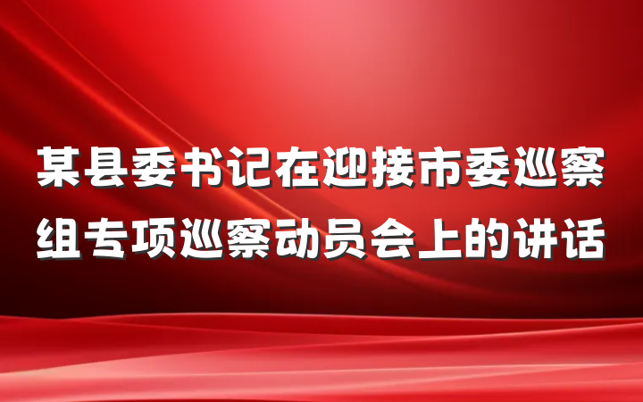 某县委书记在迎接市委巡察组专项巡察动员会上的讲话