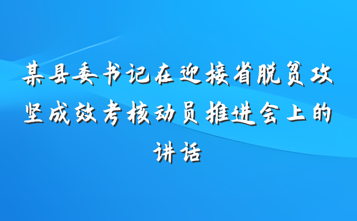 某县委书记在迎接省脱贫攻坚成效考核动员推进会上的讲话