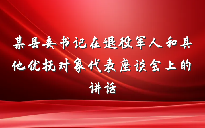 某县委书记在退役军人和其他优抚对象代表座谈会上的讲话
