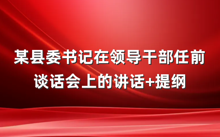 某县委书记在领导干部任前谈话会上的讲话 提纲