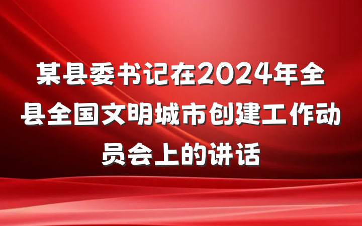 某县委书记在2024年全县全国文明城市创建工作动员会上的讲话
