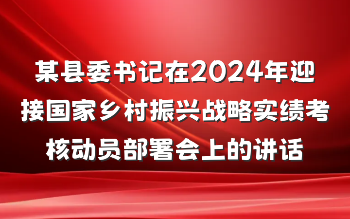 某县委书记在2024年迎接国家乡村振兴战略实绩考核动员部署会上的讲话