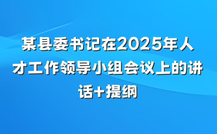 某县委书记在2025年人才工作领导小组会议上的讲话 提纲