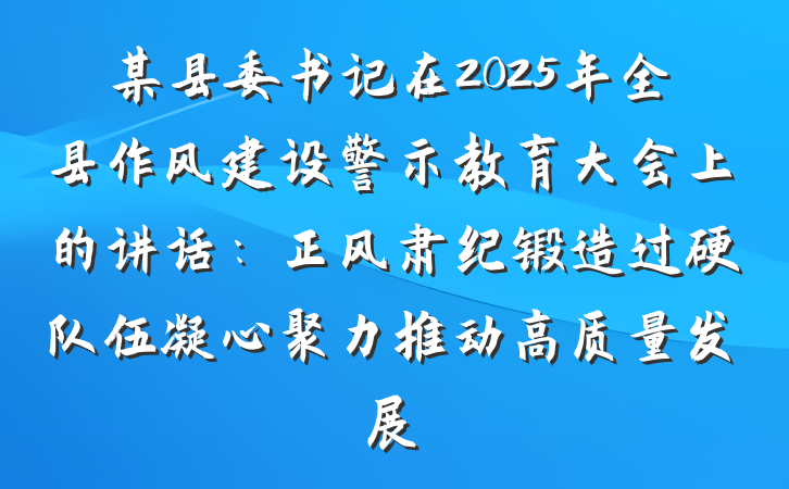 某县委书记在2025年全县作风建设警示教育大会上的讲话：正风肃纪锻造过硬队伍凝心聚力推动高质量发展